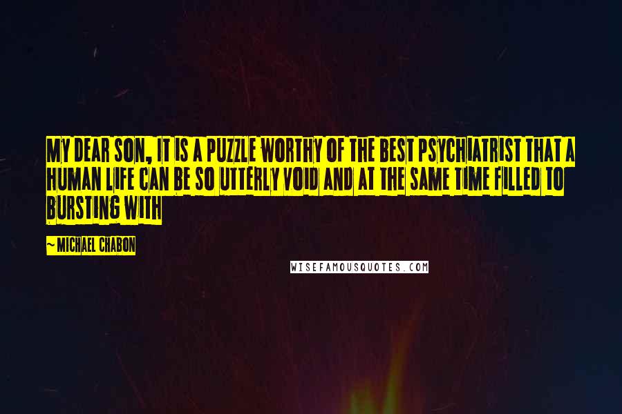 Michael Chabon Quotes: My dear son, It is a puzzle worthy of the best psychiatrist that a human life can be so utterly void and at the same time filled to bursting with