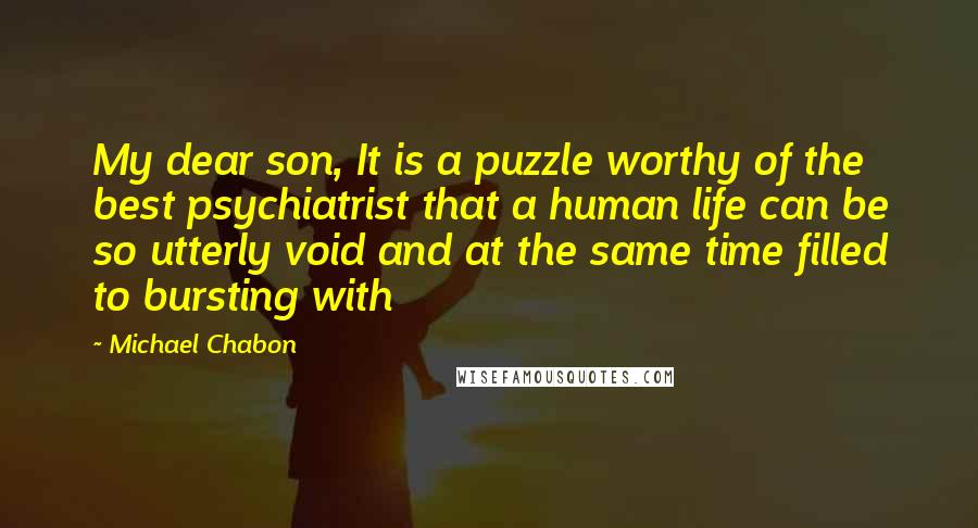 Michael Chabon Quotes: My dear son, It is a puzzle worthy of the best psychiatrist that a human life can be so utterly void and at the same time filled to bursting with