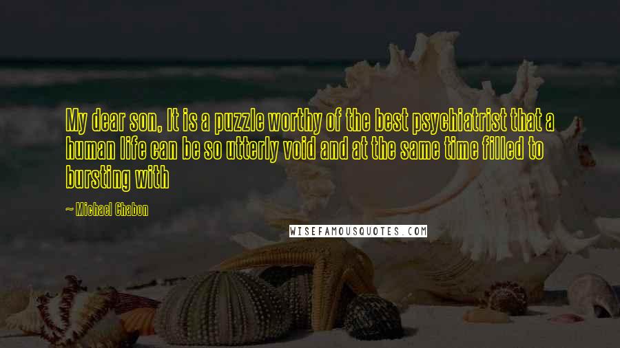 Michael Chabon Quotes: My dear son, It is a puzzle worthy of the best psychiatrist that a human life can be so utterly void and at the same time filled to bursting with