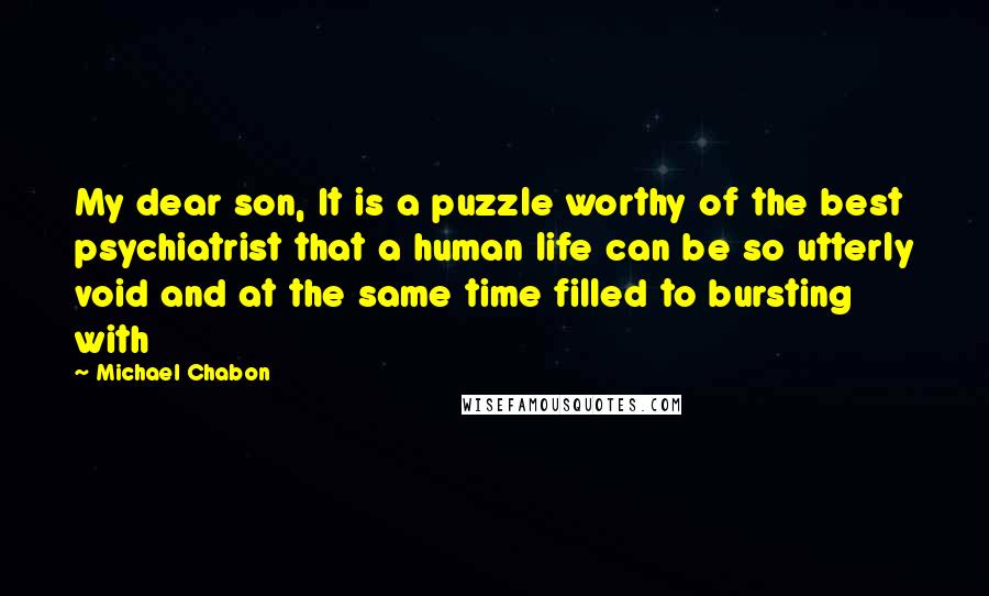 Michael Chabon Quotes: My dear son, It is a puzzle worthy of the best psychiatrist that a human life can be so utterly void and at the same time filled to bursting with