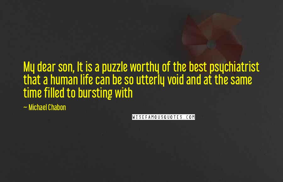 Michael Chabon Quotes: My dear son, It is a puzzle worthy of the best psychiatrist that a human life can be so utterly void and at the same time filled to bursting with