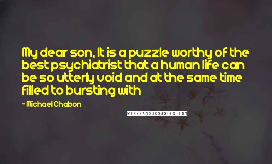 Michael Chabon Quotes: My dear son, It is a puzzle worthy of the best psychiatrist that a human life can be so utterly void and at the same time filled to bursting with