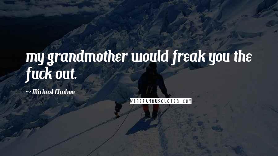 Michael Chabon Quotes: my grandmother would freak you the fuck out.