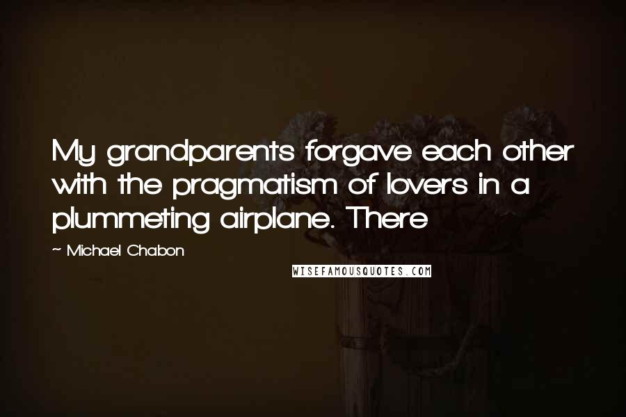 Michael Chabon Quotes: My grandparents forgave each other with the pragmatism of lovers in a plummeting airplane. There