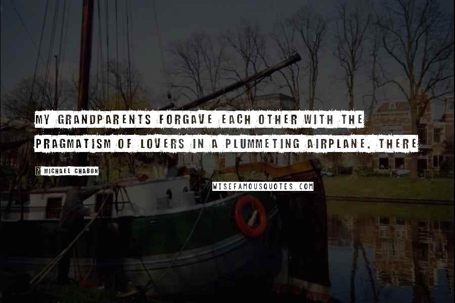 Michael Chabon Quotes: My grandparents forgave each other with the pragmatism of lovers in a plummeting airplane. There