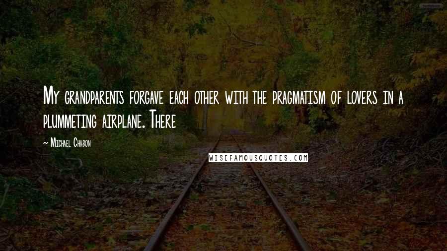 Michael Chabon Quotes: My grandparents forgave each other with the pragmatism of lovers in a plummeting airplane. There