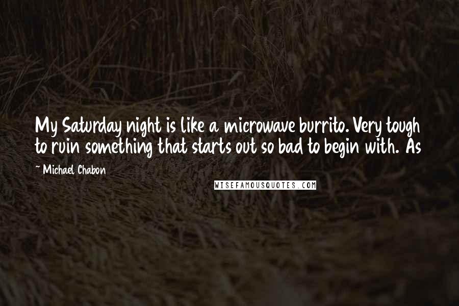 Michael Chabon Quotes: My Saturday night is like a microwave burrito. Very tough to ruin something that starts out so bad to begin with. As