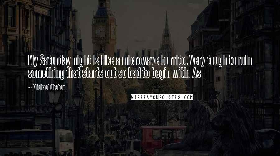 Michael Chabon Quotes: My Saturday night is like a microwave burrito. Very tough to ruin something that starts out so bad to begin with. As