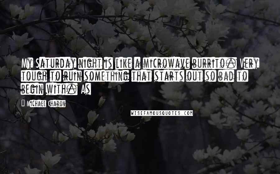 Michael Chabon Quotes: My Saturday night is like a microwave burrito. Very tough to ruin something that starts out so bad to begin with. As