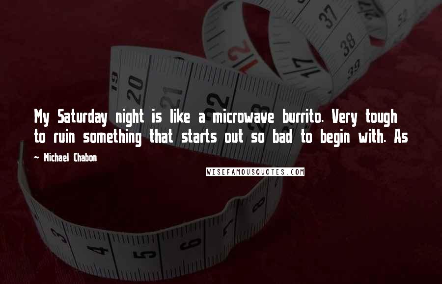 Michael Chabon Quotes: My Saturday night is like a microwave burrito. Very tough to ruin something that starts out so bad to begin with. As