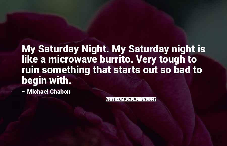 Michael Chabon Quotes: My Saturday Night. My Saturday night is like a microwave burrito. Very tough to ruin something that starts out so bad to begin with.