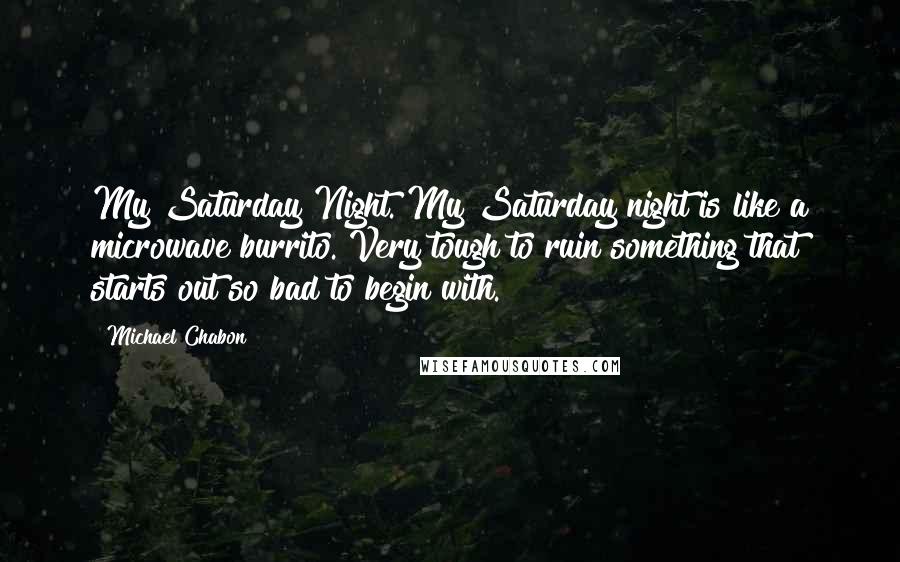 Michael Chabon Quotes: My Saturday Night. My Saturday night is like a microwave burrito. Very tough to ruin something that starts out so bad to begin with.