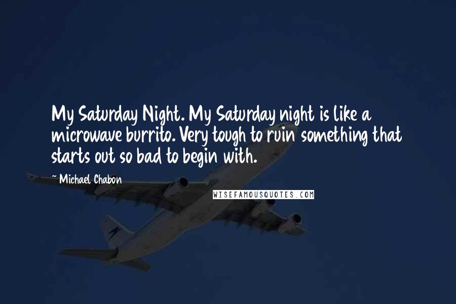 Michael Chabon Quotes: My Saturday Night. My Saturday night is like a microwave burrito. Very tough to ruin something that starts out so bad to begin with.