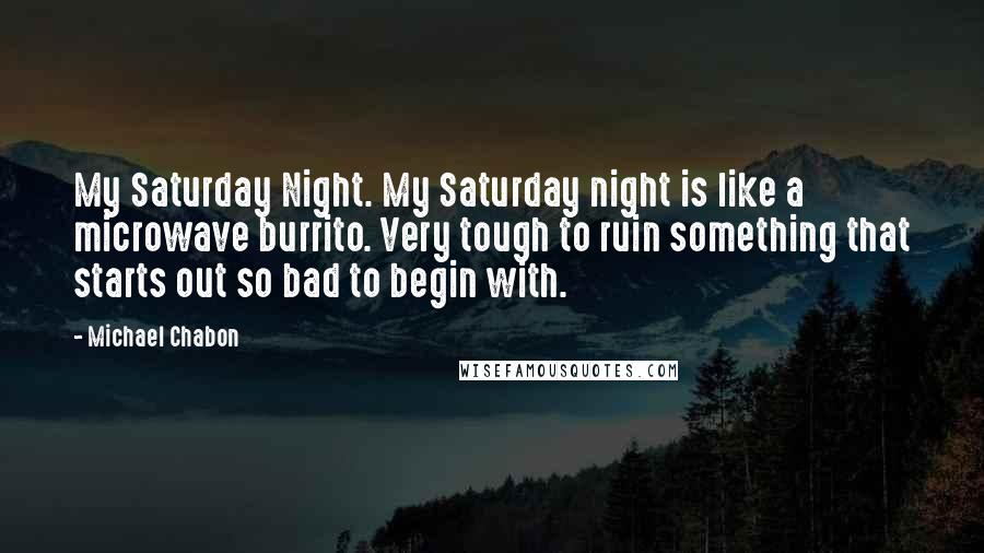 Michael Chabon Quotes: My Saturday Night. My Saturday night is like a microwave burrito. Very tough to ruin something that starts out so bad to begin with.
