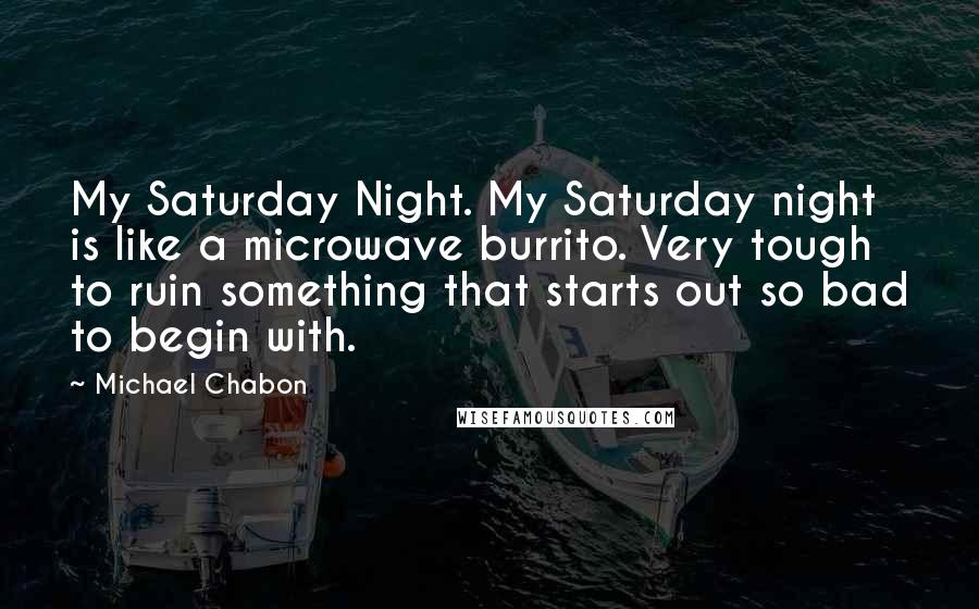 Michael Chabon Quotes: My Saturday Night. My Saturday night is like a microwave burrito. Very tough to ruin something that starts out so bad to begin with.
