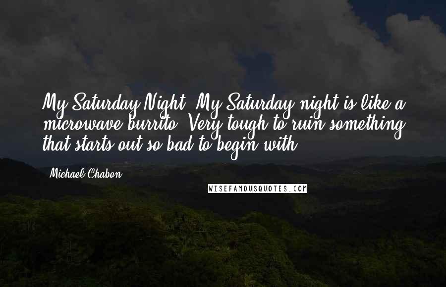 Michael Chabon Quotes: My Saturday Night. My Saturday night is like a microwave burrito. Very tough to ruin something that starts out so bad to begin with.
