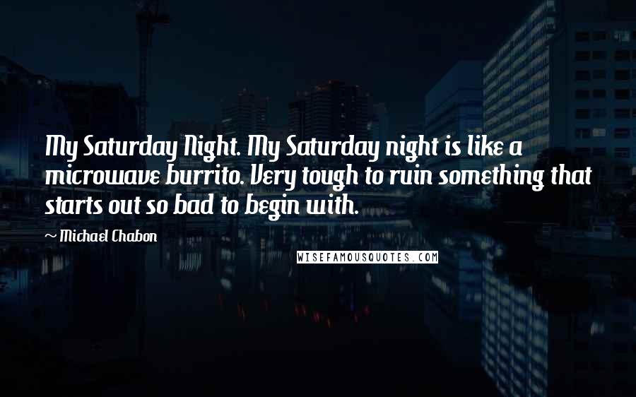Michael Chabon Quotes: My Saturday Night. My Saturday night is like a microwave burrito. Very tough to ruin something that starts out so bad to begin with.
