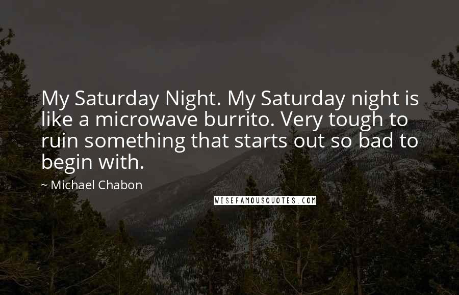 Michael Chabon Quotes: My Saturday Night. My Saturday night is like a microwave burrito. Very tough to ruin something that starts out so bad to begin with.
