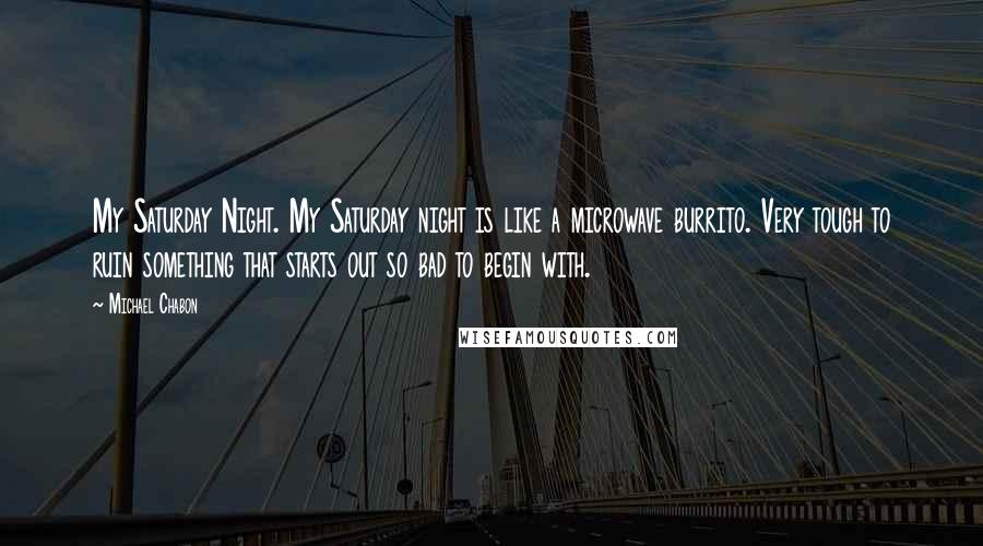 Michael Chabon Quotes: My Saturday Night. My Saturday night is like a microwave burrito. Very tough to ruin something that starts out so bad to begin with.