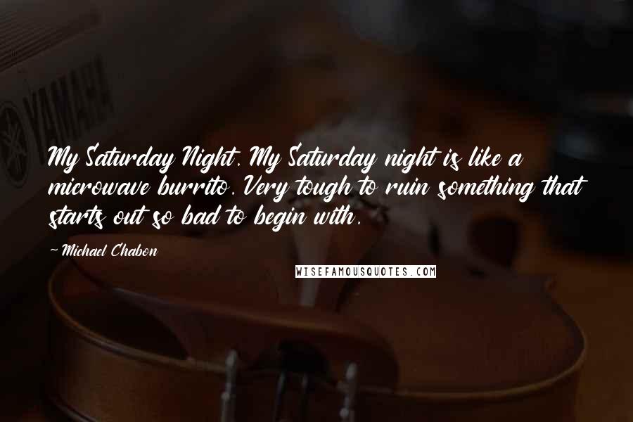 Michael Chabon Quotes: My Saturday Night. My Saturday night is like a microwave burrito. Very tough to ruin something that starts out so bad to begin with.