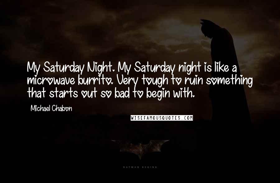 Michael Chabon Quotes: My Saturday Night. My Saturday night is like a microwave burrito. Very tough to ruin something that starts out so bad to begin with.