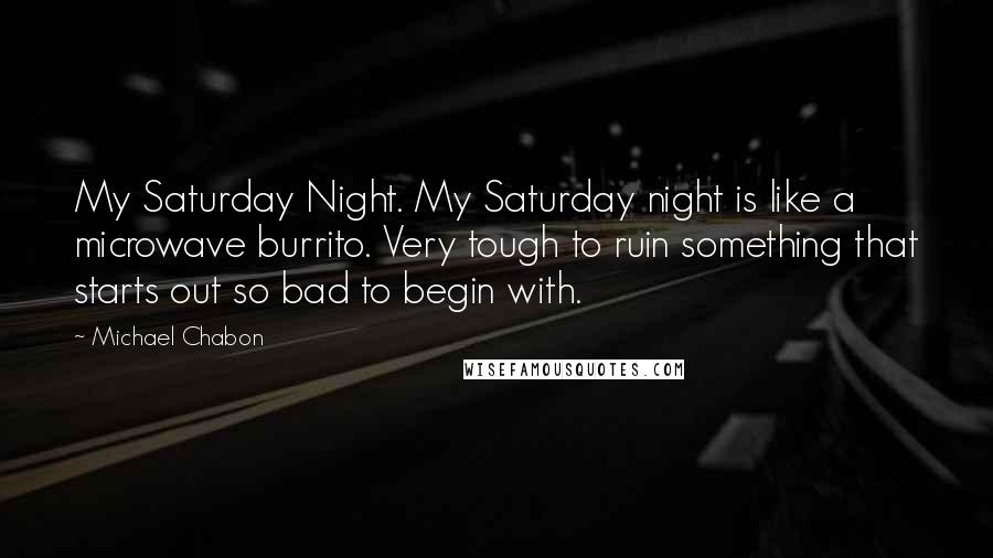 Michael Chabon Quotes: My Saturday Night. My Saturday night is like a microwave burrito. Very tough to ruin something that starts out so bad to begin with.