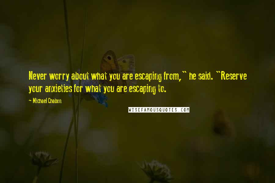 Michael Chabon Quotes: Never worry about what you are escaping from," he said. "Reserve your anxieties for what you are escaping to.