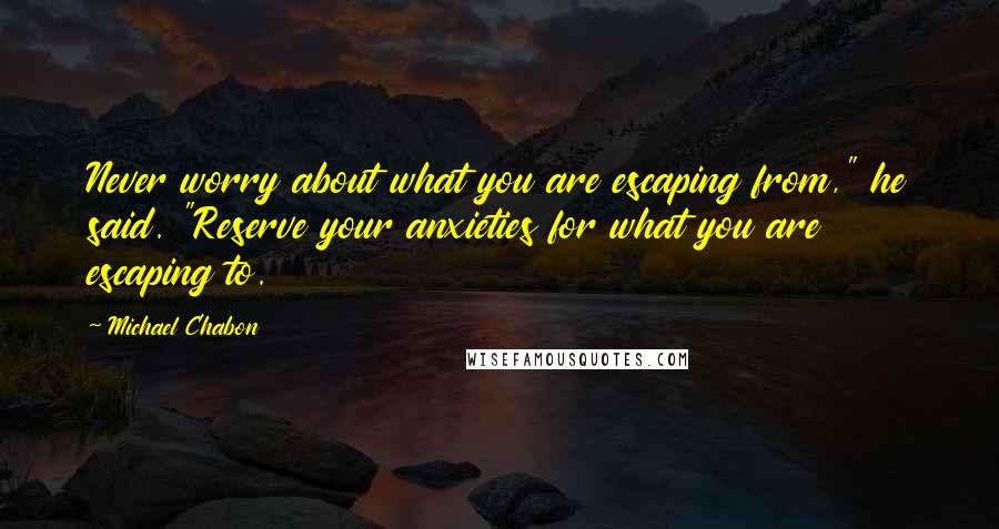 Michael Chabon Quotes: Never worry about what you are escaping from," he said. "Reserve your anxieties for what you are escaping to.