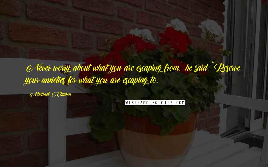 Michael Chabon Quotes: Never worry about what you are escaping from," he said. "Reserve your anxieties for what you are escaping to.