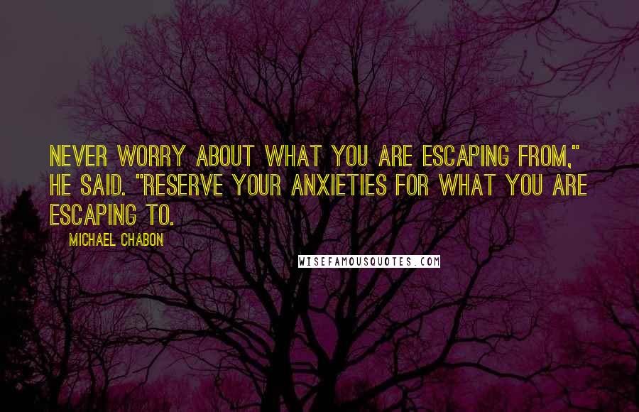 Michael Chabon Quotes: Never worry about what you are escaping from," he said. "Reserve your anxieties for what you are escaping to.