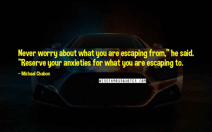 Michael Chabon Quotes: Never worry about what you are escaping from," he said. "Reserve your anxieties for what you are escaping to.