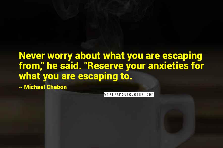 Michael Chabon Quotes: Never worry about what you are escaping from," he said. "Reserve your anxieties for what you are escaping to.