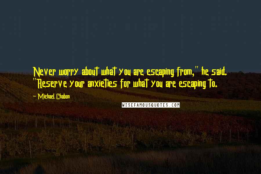 Michael Chabon Quotes: Never worry about what you are escaping from," he said. "Reserve your anxieties for what you are escaping to.