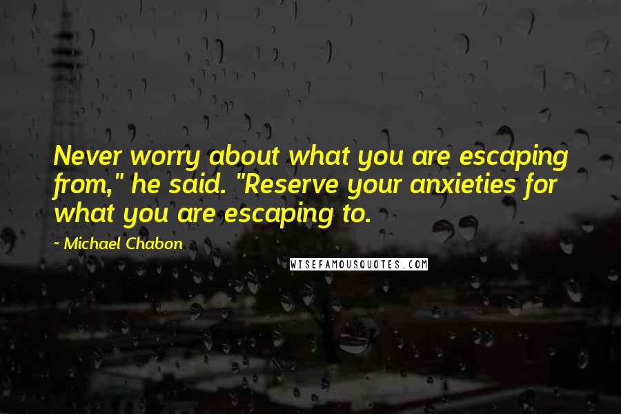 Michael Chabon Quotes: Never worry about what you are escaping from," he said. "Reserve your anxieties for what you are escaping to.