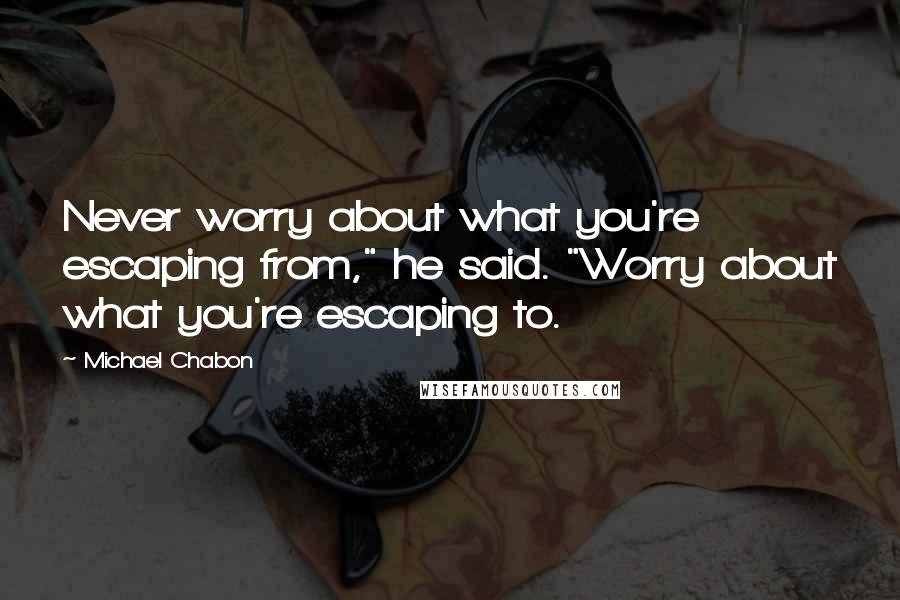 Michael Chabon Quotes: Never worry about what you're escaping from," he said. "Worry about what you're escaping to.