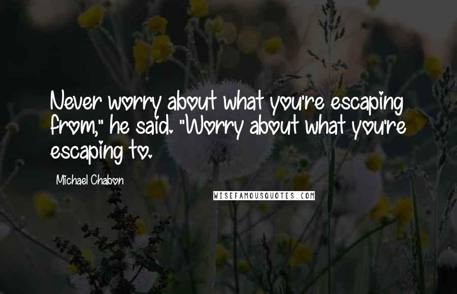 Michael Chabon Quotes: Never worry about what you're escaping from," he said. "Worry about what you're escaping to.