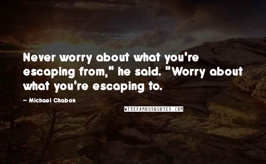 Michael Chabon Quotes: Never worry about what you're escaping from," he said. "Worry about what you're escaping to.