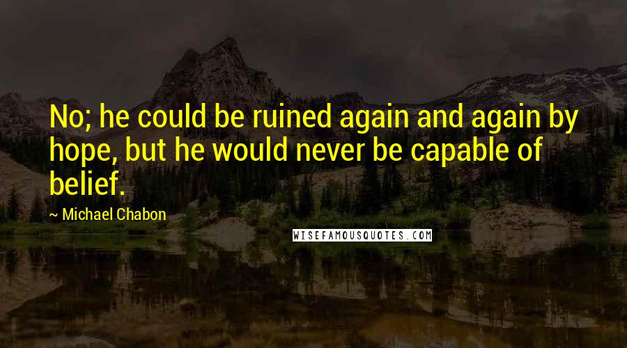 Michael Chabon Quotes: No; he could be ruined again and again by hope, but he would never be capable of belief.