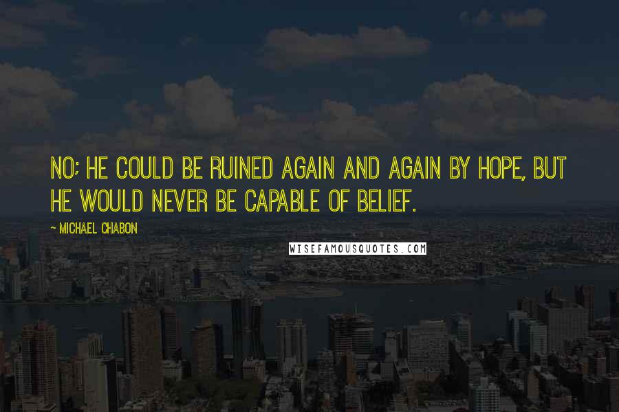 Michael Chabon Quotes: No; he could be ruined again and again by hope, but he would never be capable of belief.