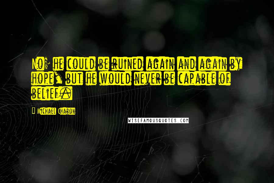 Michael Chabon Quotes: No; he could be ruined again and again by hope, but he would never be capable of belief.
