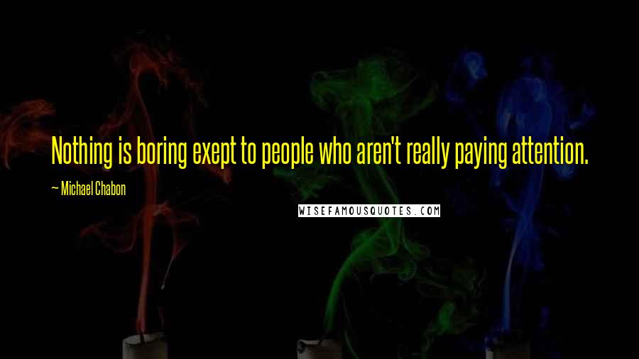 Michael Chabon Quotes: Nothing is boring exept to people who aren't really paying attention.