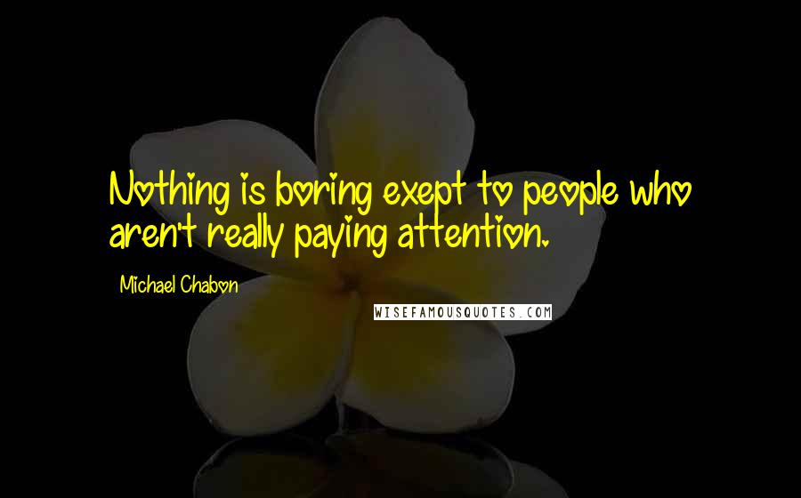 Michael Chabon Quotes: Nothing is boring exept to people who aren't really paying attention.