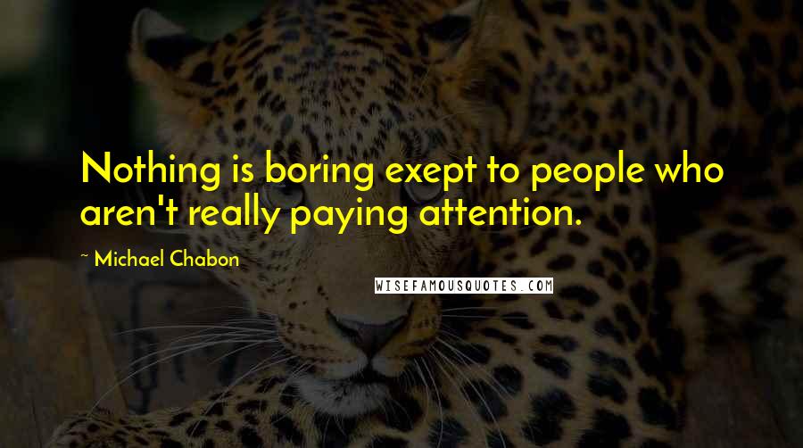 Michael Chabon Quotes: Nothing is boring exept to people who aren't really paying attention.