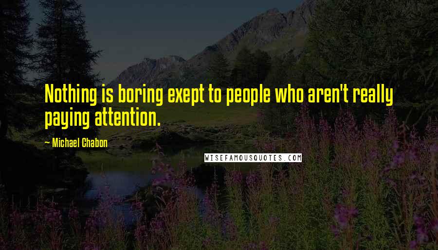 Michael Chabon Quotes: Nothing is boring exept to people who aren't really paying attention.
