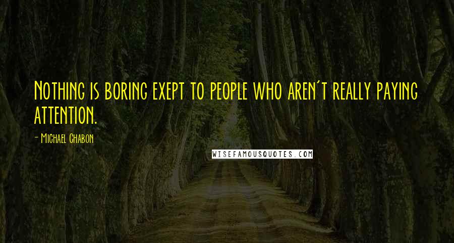 Michael Chabon Quotes: Nothing is boring exept to people who aren't really paying attention.