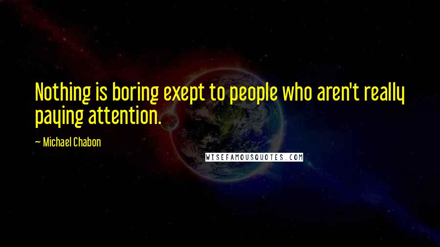 Michael Chabon Quotes: Nothing is boring exept to people who aren't really paying attention.