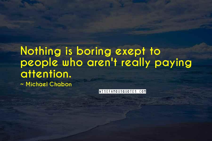 Michael Chabon Quotes: Nothing is boring exept to people who aren't really paying attention.