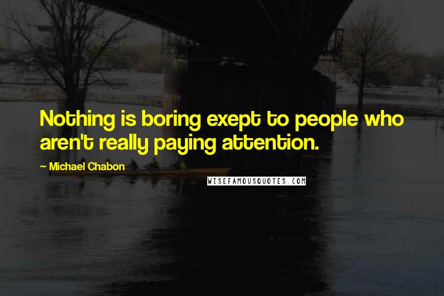 Michael Chabon Quotes: Nothing is boring exept to people who aren't really paying attention.