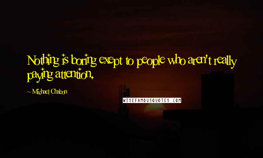 Michael Chabon Quotes: Nothing is boring exept to people who aren't really paying attention.