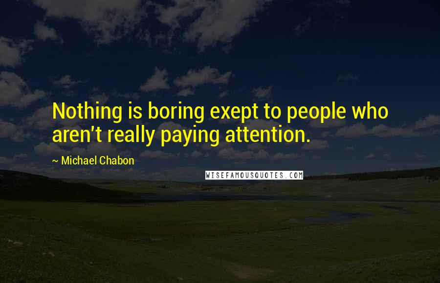 Michael Chabon Quotes: Nothing is boring exept to people who aren't really paying attention.